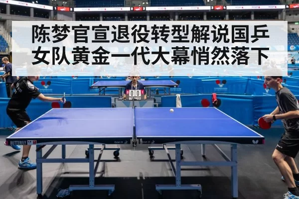 陈梦官宣退役转型解说国乒女队黄金一代大幕悄然落下