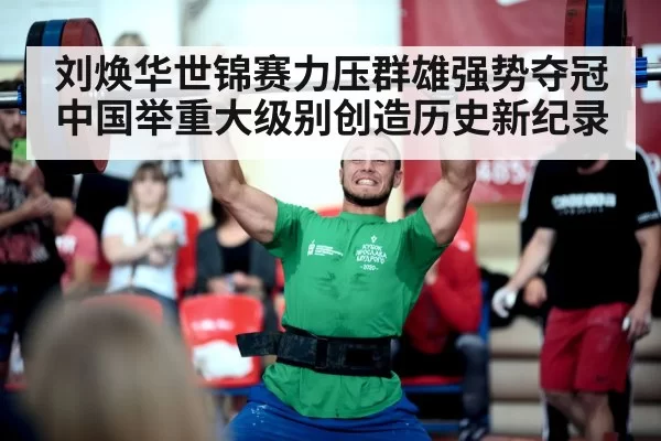 刘焕华世锦赛力压群雄强势夺冠中国举重大级别创造历史新纪录
