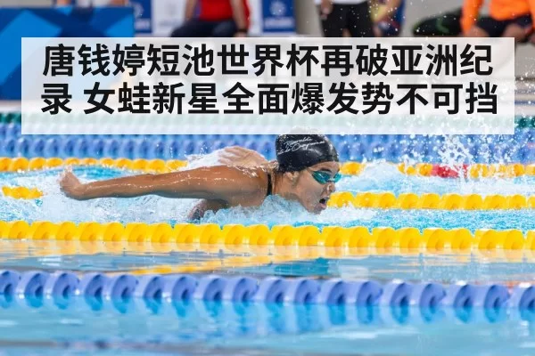唐钱婷短池世界杯再破亚洲纪录 女蛙新星全面爆发势不可挡